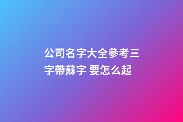 公司名字大全參考三字帶蘇字 要怎么起-第1張-公司起名-玄機派